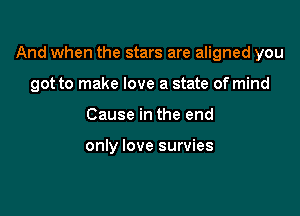 And when the stars are aligned you

got to make love a state of mind
Cause in the end

only love survies