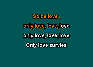 So be love,
only love, love, love

only love, love, love

Only love survies