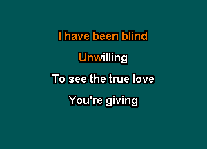 l have been blind
Unwilling

To see the true love

You're giving