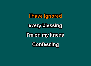 l have ignored

every blessing

I'm on my knees

Confessing