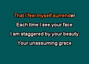 That I feel myself surrender

Each time I see your face

I am staggered by your beauty

Your unassuming grace