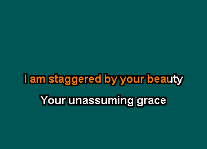 I am staggered by your beauty

Your unassuming grace