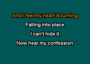 And lfeel my heart is turning

Falling into place
I can't hide it

Now hear my confession