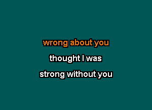 wrong about you

thought I was

strong without you