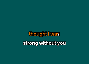 thought I was

strong without you