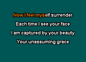Now I feel myself surrender

Each time I see your face

I am captured by your beauty

Your unassuming grace