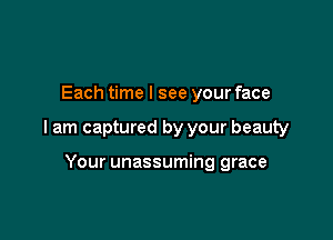 Each time I see your face

I am captured by your beauty

Your unassuming grace