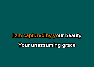 I am captured by your beauty

Your unassuming grace