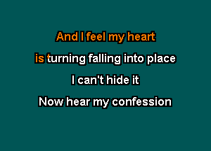 And I feel my heart

is turning falling into place

I can't hide it

Now hear my confession