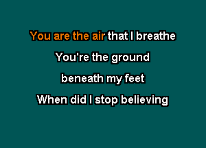 You are the air that I breathe
You're the ground

beneath my feet

When did I stop believing