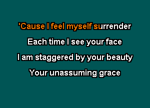 'Cause I feel myself surrender

Each time I see your face

I am staggered by your beauty

Your unassuming grace
