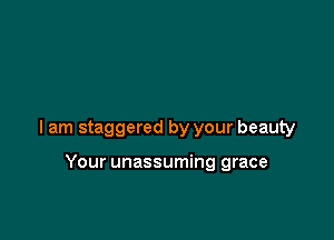 I am staggered by your beauty

Your unassuming grace