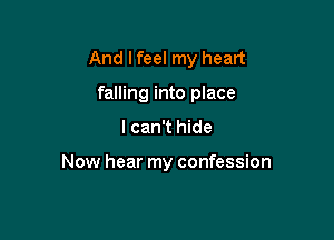 And I feel my heart

falling into place

I can't hide

Now hear my confession