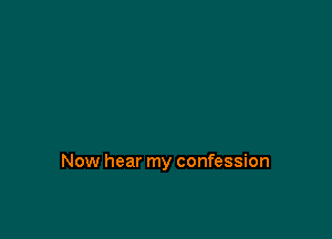 Now hear my confession