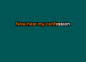 Now hear my confession