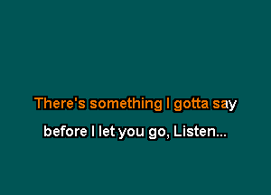 There's something I gotta say

before I let you 90, Listen...