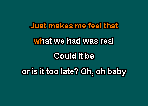 Just makes me feel that
what we had was real
Could it b

from only weeks in goin' out