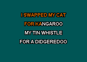 I SWAPPED MY CAT
FOR KANGAROO

MY TIN WHISTLE
FOR A DIDGEREDOO