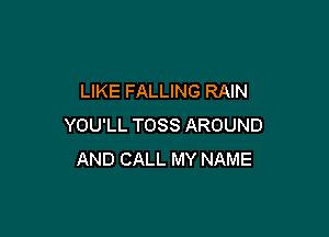 LIKE FALLING RAIN

YOU'LL TOSS AROUND
AND CALL MY NAME