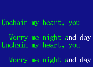 Unchain my heart, you

Worry me night and day
Unchain my heart, you

Worry me night and day