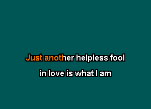 Just another helpless fool

in love is what I am