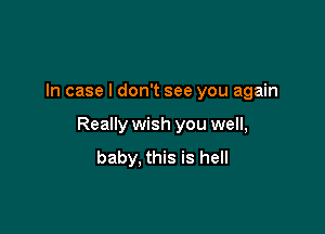 In case I don't see you again

Really wish you well,

baby. this is hell