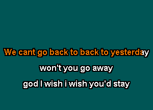 We cant go back to back to yesterday

won't you go away

god I wish i wish you'd stay