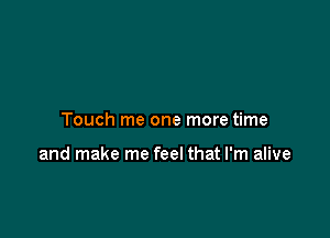 Touch me one more time

and make me feel that I'm alive