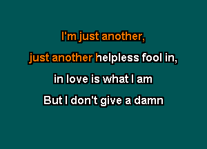 I'm just another,

just another helpless fool in,

in love is what I am

But I don't give a damn