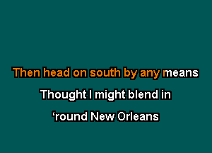 Then head on south by any means

Thought I might blend in

Wound New Orleans