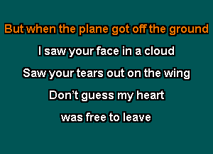 But when the plane got offthe ground
I saw your face in a cloud
Saw your tears out on the wing
Donyt guess my heart

was free to leave