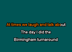 At times we laugh and talk about

The dayl did the

Birmingham turnaround