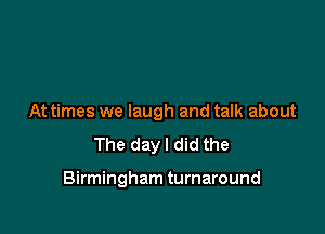 At times we laugh and talk about

The dayl did the

Birmingham turnaround