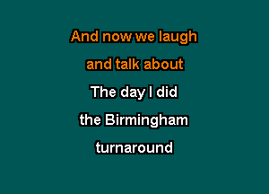 And now we laugh

and talk about
The dayl did
the Birmingham

turnaround