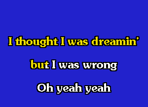 Ithought l was dreamin'

but I was wrong

Oh yeah yeah
