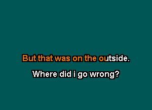 But that was on the outside.

Where did i go wrong?