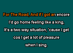For The Road, And ifl got an encore
I'd go home feeling like a king,
It's a two way situation, 'cause I get
cos I get a lot of pleasure

when I sing.