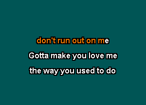 don't run out on me

Gotta make you love me

the way you used to do