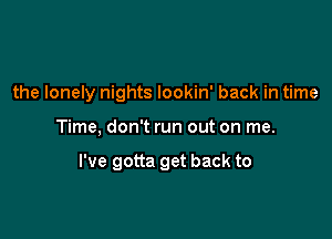 the lonely nights lookin' back in time

Time, don't run out on me.

I've gotta get back to