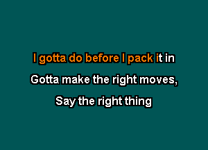 I gotta do before I pack it in

Gotta make the right moves,

Say the right thing