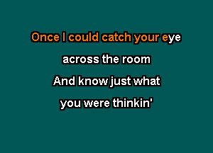 Once I could catch your eye

across the room

And knowjust what

you were thinkin'