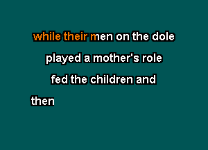 while their men on the dole
played a mother's role

fed the children and

the moor and the bog