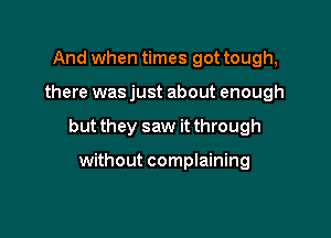 And when times got tough,

there was just about enough

but they saw it through

without complaining