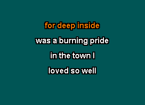 for deep inside

was a burning pride

in the town I

loved so well