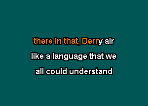 there in that, Derry air

like a language that we

all could understand