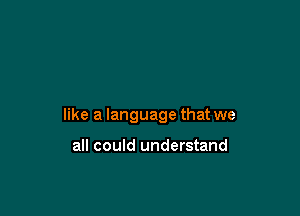 like a language that we

all could understand