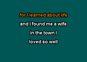 for I learned about life

and I found me a wife
in the town I

loved so well