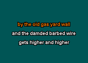 by the old gas yard wall

and the damded barbed wire

gets higher and higher
