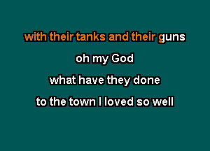 with their tanks and their guns

oh my God

what have they done

to the town I loved so well