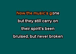 Now the music's gone

but they still carry on
their Spirit's been

bruised. but never broken